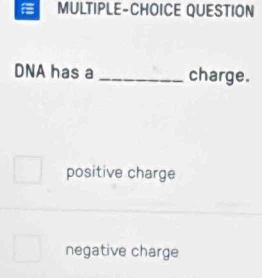 MULTIPLE-CHOICE QUESTION
DNA has a _charge.
positive charge
negative charge