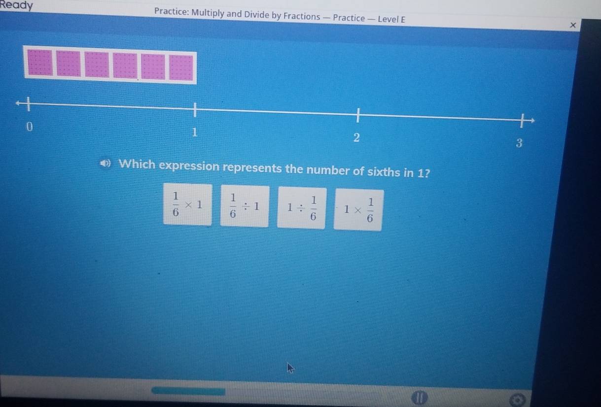 Ready Practice: Multiply and Divide by Fractions — Practice — Level E
Which expression represents the number of sixths in 1?
 1/6 * 1  1/6 / 1 1/  1/6  1*  1/6 