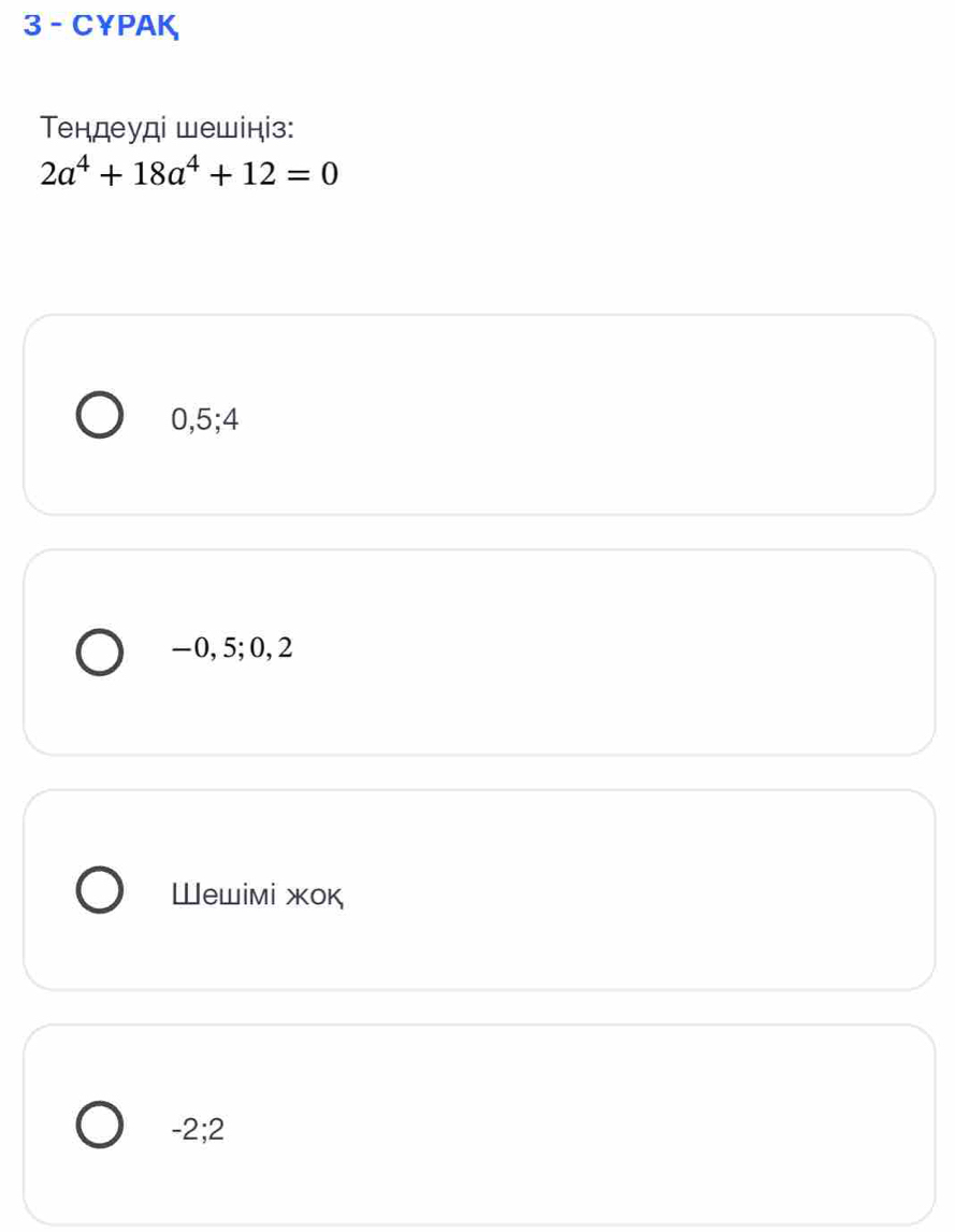 C￥PAK
Τендеуді шешініз:
2a^4+18a^4+12=0
0, 5; 4
−0, 5; 0, 2
Шewiмi жοк
-2; 2