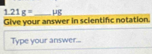 1.21g= _  μg
Give your answer in scientifc notation. 
Type your answer...