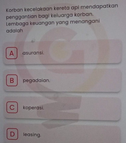 Korban kecelakaan kereta api mendapatkan
penggantian bagi keluarga korban.
Lembaga keuangan yang menangani
adalah
A asuransi.
B pegadaian.
cl koperasi.
D leasing.