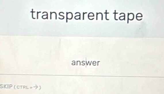 transparent tape 
answer 
SKIP (cTRL +→)