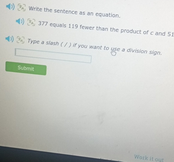 Write the sentence as an equation.
377 equals 119 fewer than the product of c and 51
Type a slash ( / ) if you want to use a division sign. 
Submit 
Work it out