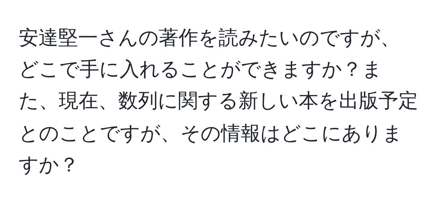 安達堅一さんの著作を読みたいのですが、どこで手に入れることができますか？また、現在、数列に関する新しい本を出版予定とのことですが、その情報はどこにありますか？