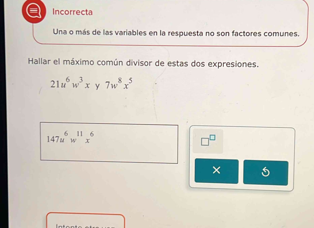 Incorrecta 
Una o más de las variables en la respuesta no son factores comunes. 
Hallar el máximo común divisor de estas dos expresiones.
21u^6w^3xy7w^8x^5
147u^6w^(11)x^6
□^(□) 
×