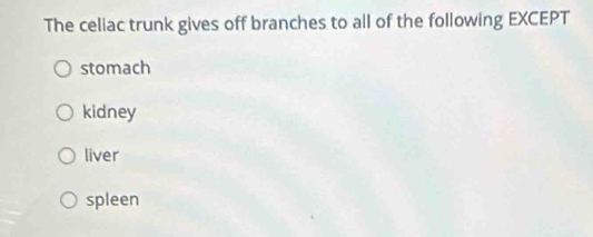 The celiac trunk gives off branches to all of the following EXCEPT
stomach
kidney
liver
spleen