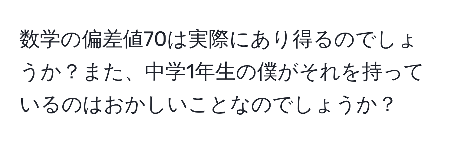 数学の偏差値70は実際にあり得るのでしょうか？また、中学1年生の僕がそれを持っているのはおかしいことなのでしょうか？