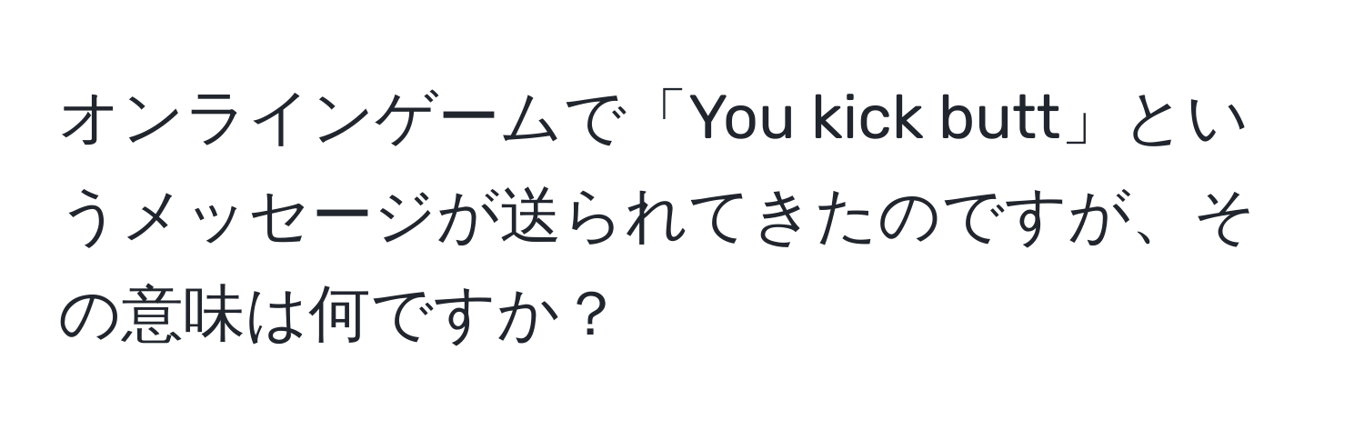 オンラインゲームで「You kick butt」というメッセージが送られてきたのですが、その意味は何ですか？