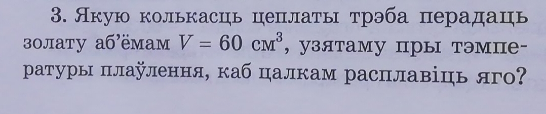 Акую колькасць цеπлаτы τрэба перадаць 
золату абёмам V=60cm^3 , узятаму пры тэмпе- 
ратуры πлаулення, каб цалкам расплавіць яг?