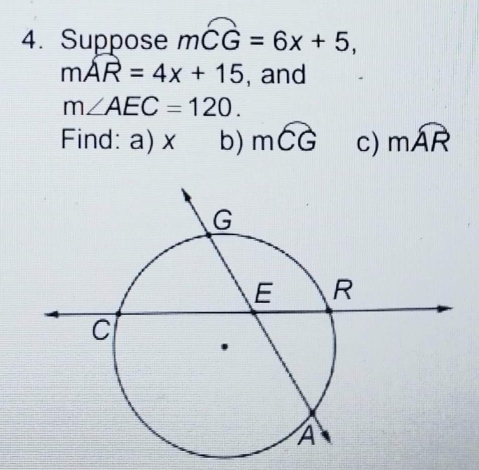 Suppose mwidehat CG=6x+5,
mwidehat AR=4x+15 , and
m∠ AEC=120. 
Find: a) x b) mwidehat CG c) mwidehat AR