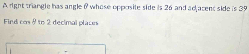 A right triangle has angle θ whose opposite side is 26 and adjacent side is 39
Find cos θ to 2 decimal places