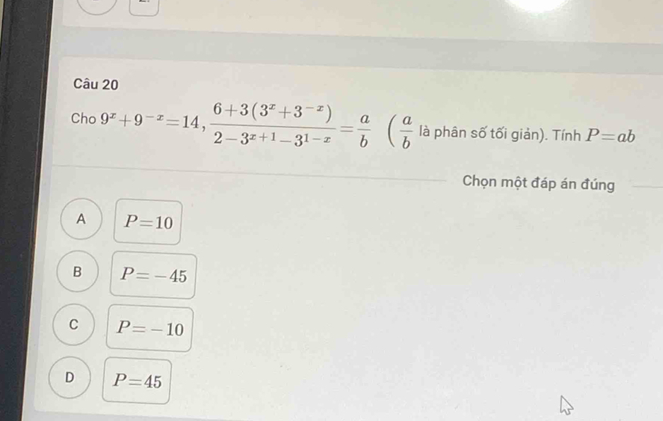 Cho 9^x+9^(-x)=14,  (6+3(3^x+3^(-x)))/2-3^(x+1)-3^(1-x) = a/b  ( a/b  là phân số tối giản). Tính P=ab
Chọn một đáp án đúng
A P=10
B P=-45
C P=-10
D P=45