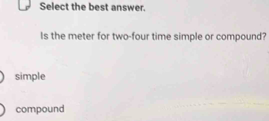 Select the best answer.
Is the meter for two-four time simple or compound?
simple
compound