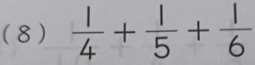 (8 )  1/4 + 1/5 + 1/6 