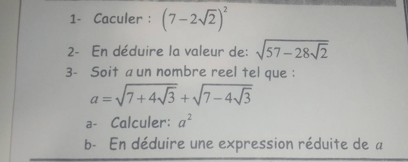 1- Caculer : (7-2sqrt(2))^2
2- En déduire la valeur de: sqrt(57-28sqrt 2)
3- Soit a un nombre reel tel que :
a=sqrt(7+4sqrt 3)+sqrt(7-4sqrt 3)
a- Calculer: a^2
b- En déduire une expression réduite de a