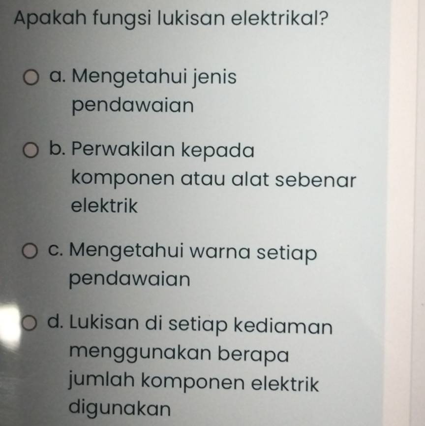 Apakah fungsi lukisan elektrikal?
a. Mengetahui jenis
pendawaian
b. Perwakilan kepada
komponen atau alat sebenar 
elektrik
c. Mengetahui warna setiap
pendawaian
d. Lukisan di setiap kediaman
menggunakan berapa
jumlah komponen elektrik
digunakan