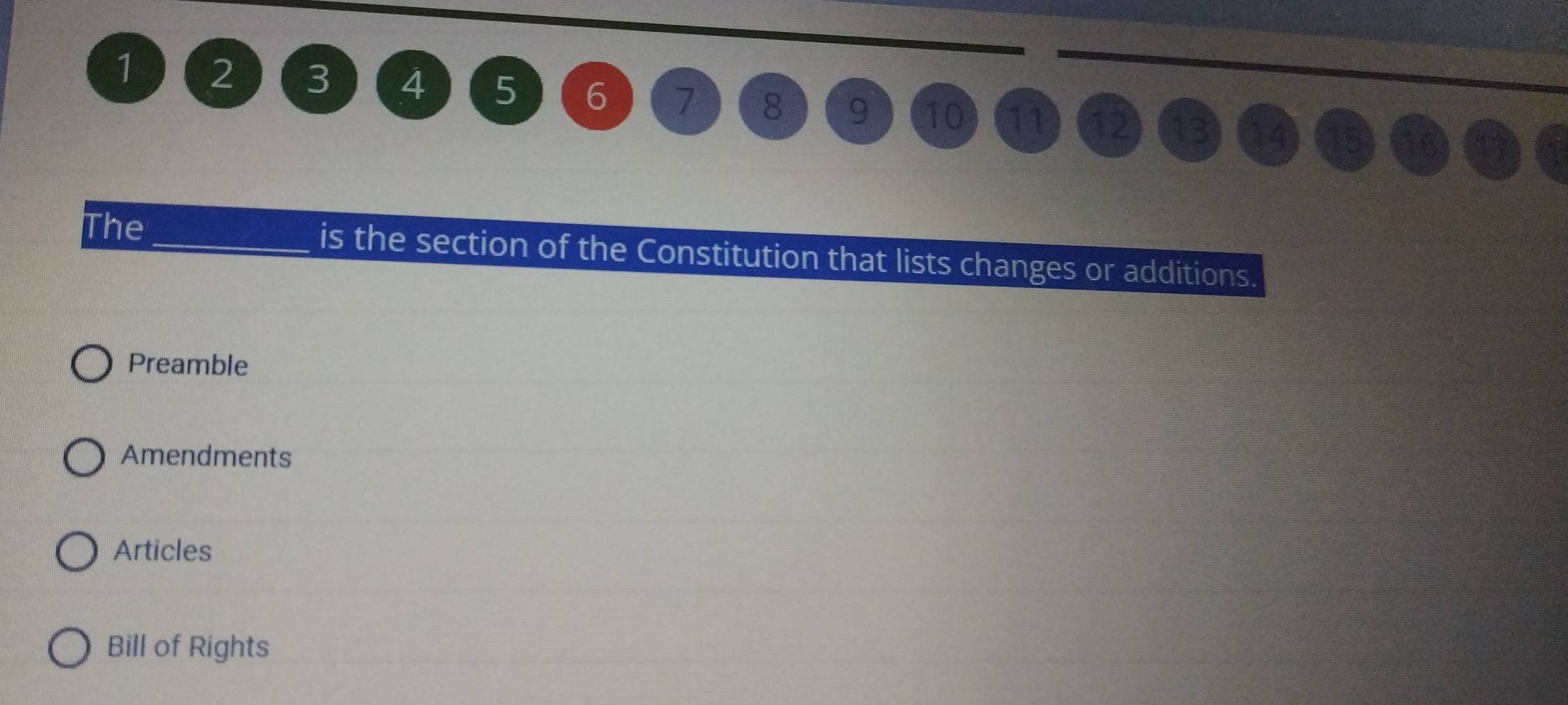 1 2 3 4 5 6 7 8 9 10 11 12 13 14 15
The_ is the section of the Constitution that lists changes or additions.
Preamble
Amendments
Articles
Bill of Rights