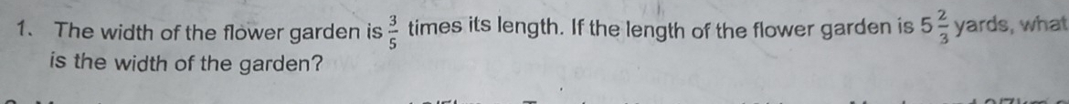 The width of the flower garden is  3/5  times its length. If the length of the flower garden is 5 2/3  yards, what 
is the width of the garden?