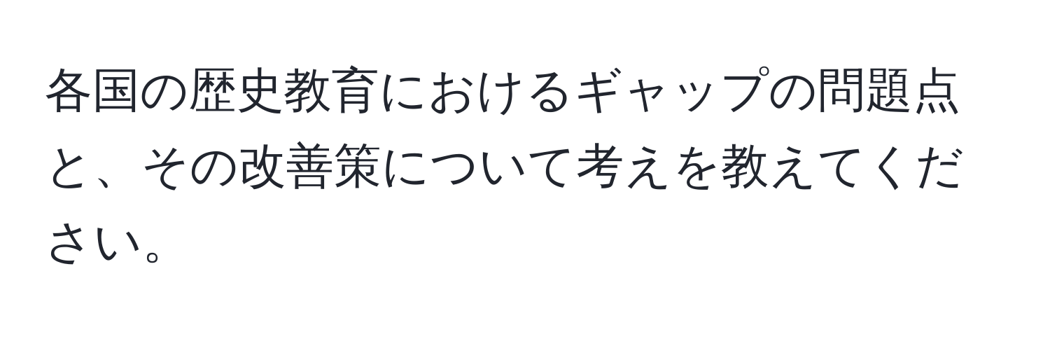 各国の歴史教育におけるギャップの問題点と、その改善策について考えを教えてください。