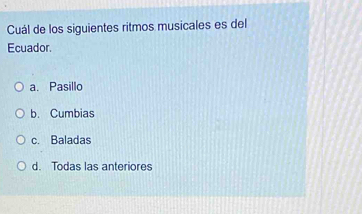 Cuál de los siguientes ritmos musicales es del
Ecuador.
a. Pasillo
b. Cumbias
c. Baladas
d. Todas las anteriores