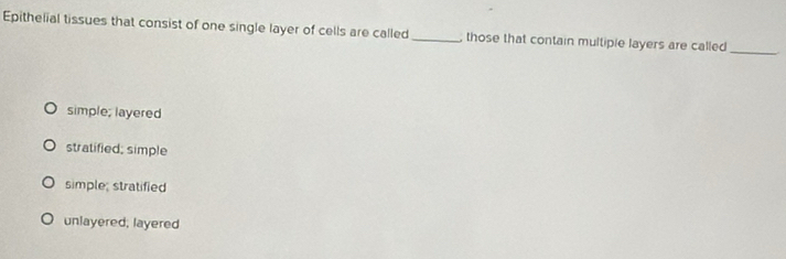 Epithelial tissues that consist of one single layer of cells are called _, those that contain multipie layers are called
_
simple; layered
stratified; simple
simple; stratified
unlayered, layered