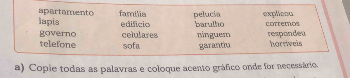 apartamento familia pelucia explicou
lapis edificio barulho corremos
governo celulares ninguem respondeu
telefone sofa garantiu horriveis
a) Copie todas as palavras e coloque acento gráfico onde for necessário.