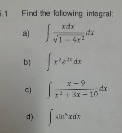 5.1 Find the following integral: 
a) ∈t  xdx/sqrt(1-4x^2) dx
b) ∈t x^2e^(2x)dx
c) ∈t  (x-9)/x^2+3x-10 dx
d) ∈t sin^5xdx