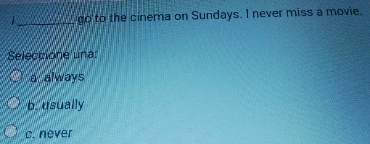 go to the cinema on Sundays. I never miss a movie.
Seleccione una:
a. always
b. usually
c. never