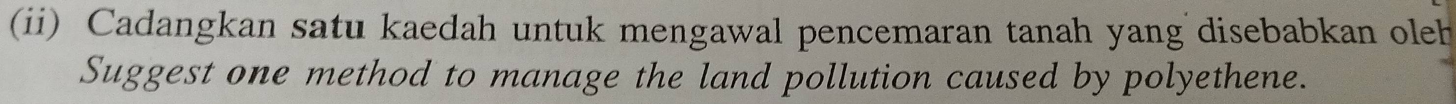 (ii) Cadangkan satu kaedah untuk mengawal pencemaran tanah yang disebabkan oleh 
Suggest one method to manage the land pollution caused by polyethene.