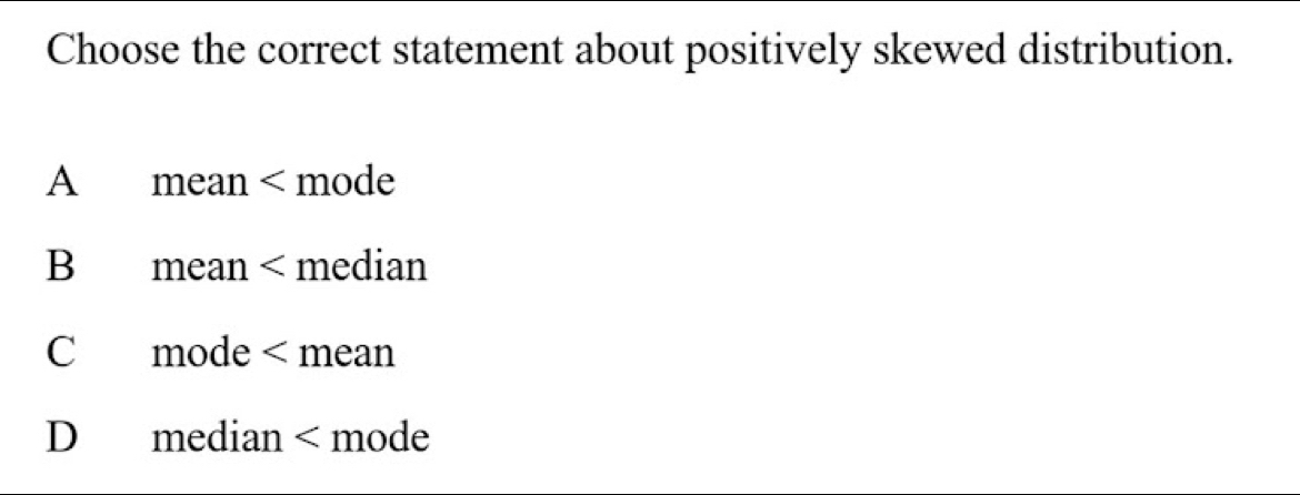 Choose the correct statement about positively skewed distribution.
A mean < mode
 B mean < median
 C£mode
D median < mode