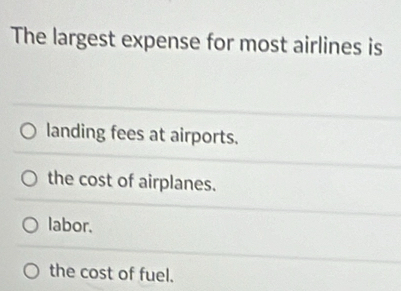 The largest expense for most airlines is
landing fees at airports.
the cost of airplanes.
labor.
the cost of fuel.