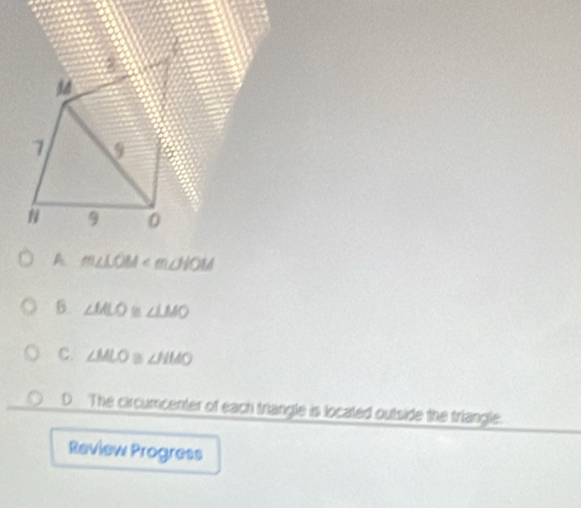 A m∠ LOM
6. ∠ ALO ∠ LMO
C. ∠ MLO D ∠ HMO
D The circumcenter of each triangle is located outside the triangle.
Review Progress