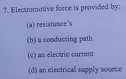 Electromotive force is provided by:
(a) resistance’s
(b) a conducting path
(c) an electric current
(d) an electrical supply source