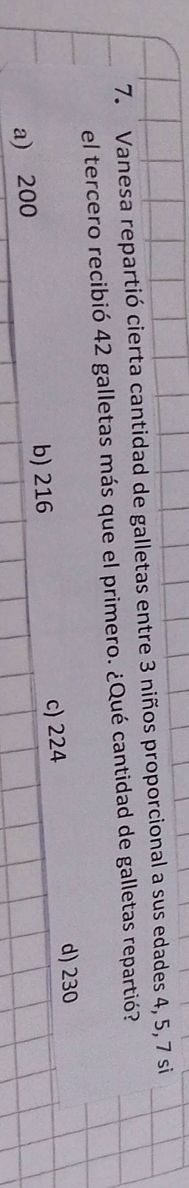 Vanesa repartió cierta cantidad de galletas entre 3 niños proporcional a sus edades 4, 5, 7 si
el tercero recibió 42 galletas más que el primero. ¿Qué cantidad de galletas repartió?
b) 216 c) 224
d) 230
a) 200