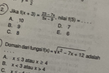 y=frac 2
2. Jika f(x+3)= (23-7x)/5x-9  , nilai f(5)= _
A. 10
B. 9 D. 7
C. B E. 6
Domain dari fungsi f(x)=sqrt(x^2-7x+12) adalah
A. x≤ 3 atau x≥ 4
B. x<3</tex> atau
C. x x>4