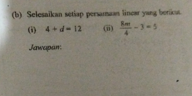 Selesaikan setiap persamaan linear yang berikut. 
(i) 4+d=12 (ii)  8m/4 -3=5
Jawapan: