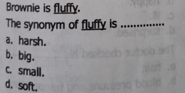 Brownie is fluffy.
The synonym of fluffy is_
a. harsh.
b. big.
C. small.
d. soft.