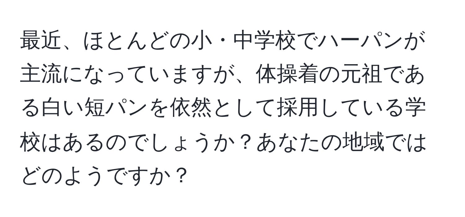 最近、ほとんどの小・中学校でハーパンが主流になっていますが、体操着の元祖である白い短パンを依然として採用している学校はあるのでしょうか？あなたの地域ではどのようですか？