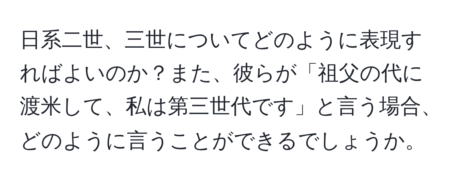 日系二世、三世についてどのように表現すればよいのか？また、彼らが「祖父の代に渡米して、私は第三世代です」と言う場合、どのように言うことができるでしょうか。