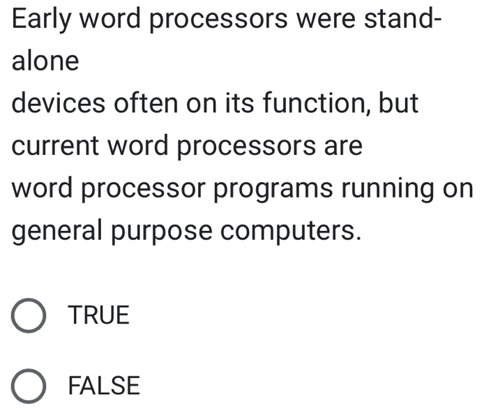 Early word processors were stand-
alone
devices often on its function, but
current word processors are
word processor programs running on
general purpose computers.
TRUE
FALSE