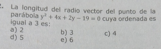 La longitud del radio vector del punto de la
parábola y^2+4x+2y-19=0 cuya ordenada es
igual a 3 es:
a) 2 b) 3
c) 4
d) 5
e) 6