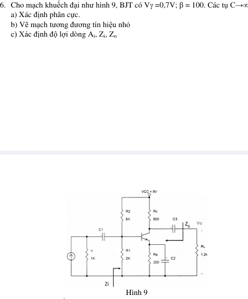 Cho mạch khuếch đại như hình 9, BJT có Vgamma =0,7V;beta =100. Các tụ Cto ∈fty
a) Xác định phân cực.
b) Vẽ mạch tương đương tín hiệu nhỏ
c) Xác định độ lợi dòng Aị, Zị, Z。