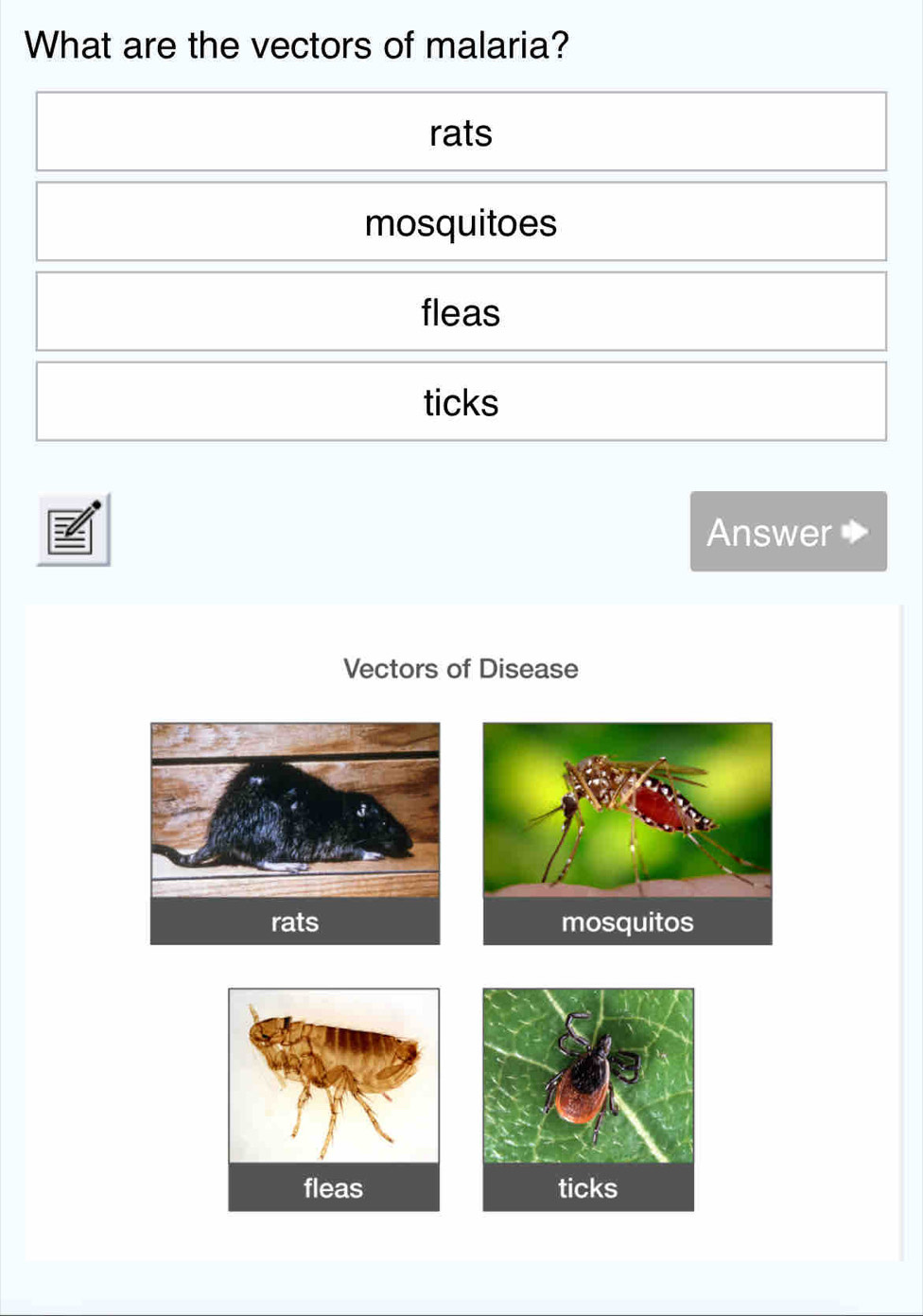 What are the vectors of malaria?
rats
mosquitoes
fleas
ticks
Answer
Vectors of Disease