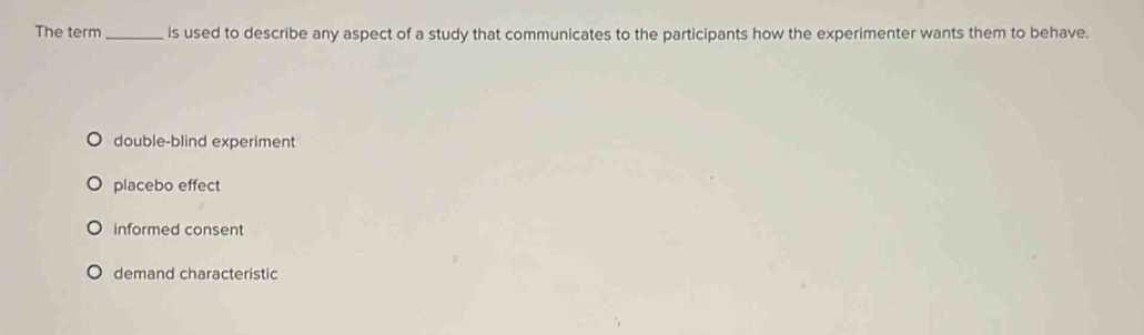The term _is used to describe any aspect of a study that communicates to the participants how the experimenter wants them to behave.
double-blind experiment
placebo effect
informed consent
demand characteristic
