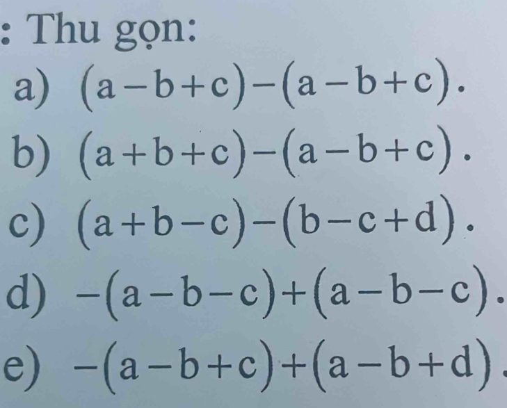 Thu gọn: 
a) (a-b+c)-(a-b+c). 
b) (a+b+c)-(a-b+c). 
c) (a+b-c)-(b-c+d). 
d) -(a-b-c)+(a-b-c). 
e) -(a-b+c)+(a-b+d)