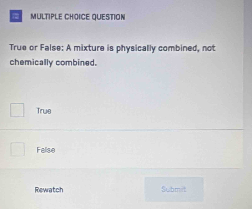 QUESTION
True or False: A mixture is physically combined, not
chemically combined.
True
False
Rewatch Submit