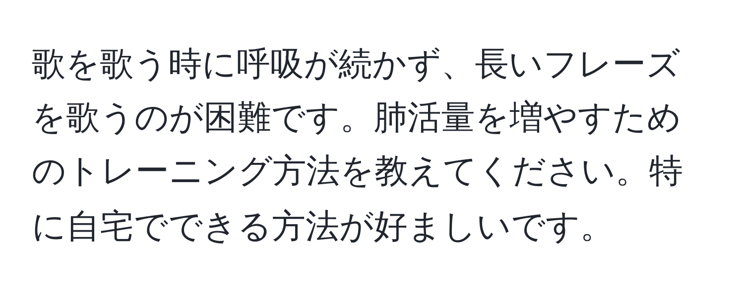 歌を歌う時に呼吸が続かず、長いフレーズを歌うのが困難です。肺活量を増やすためのトレーニング方法を教えてください。特に自宅でできる方法が好ましいです。