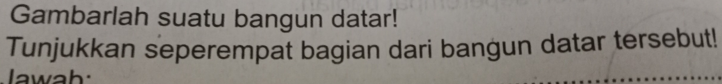 Gambarlah suatu bangun datar! 
Tunjukkan seperempat bagian dari bangun datar tersebut! 
lawah: