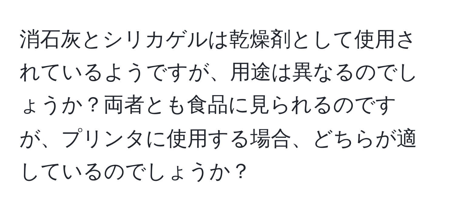 消石灰とシリカゲルは乾燥剤として使用されているようですが、用途は異なるのでしょうか？両者とも食品に見られるのですが、プリンタに使用する場合、どちらが適しているのでしょうか？