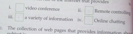 inernet that provides 
i. video conference ii. Remote controlling 
iii. a variety of information iv. Online chatting 
c. The collection of web pages that provides information b